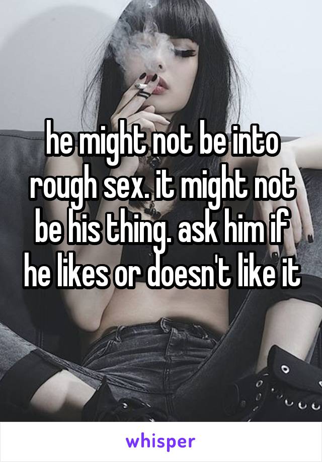 he might not be into rough sex. it might not be his thing. ask him if he likes or doesn't like it 