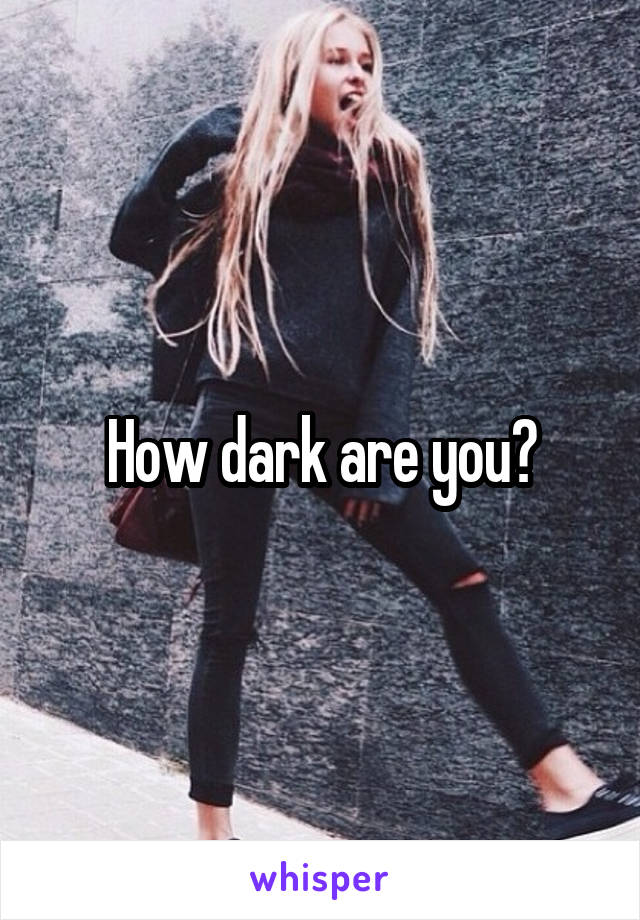 How dark are you?