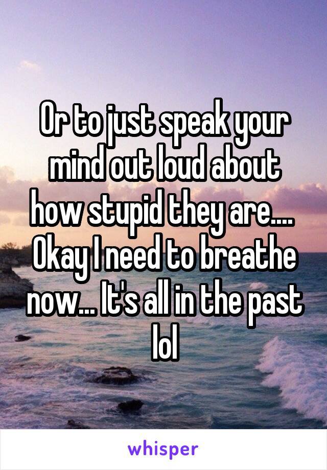 Or to just speak your mind out loud about how stupid they are.... 
Okay I need to breathe now... It's all in the past lol