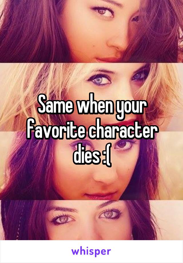 Same when your favorite character dies :(