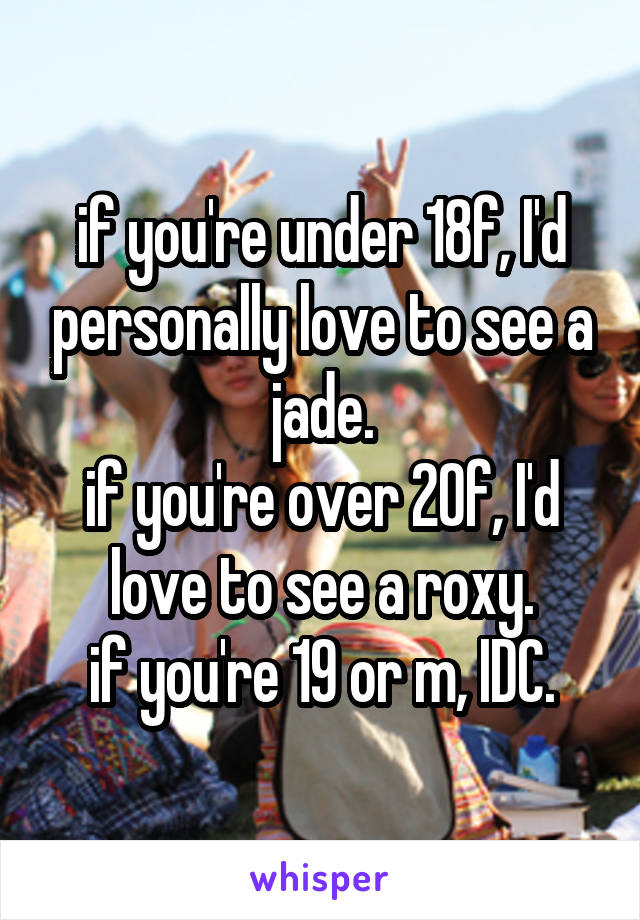 if you're under 18f, I'd personally love to see a jade.
if you're over 20f, I'd love to see a roxy.
if you're 19 or m, IDC.