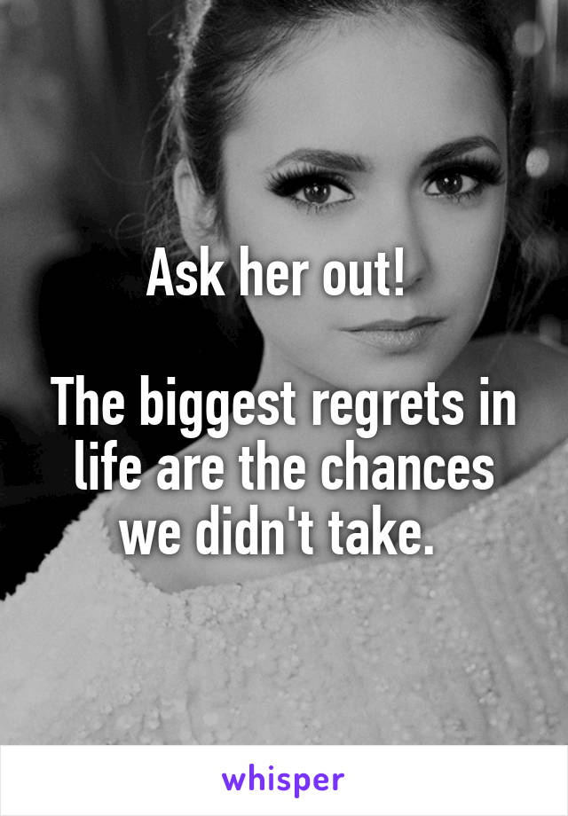 Ask her out! 

The biggest regrets in life are the chances we didn't take. 