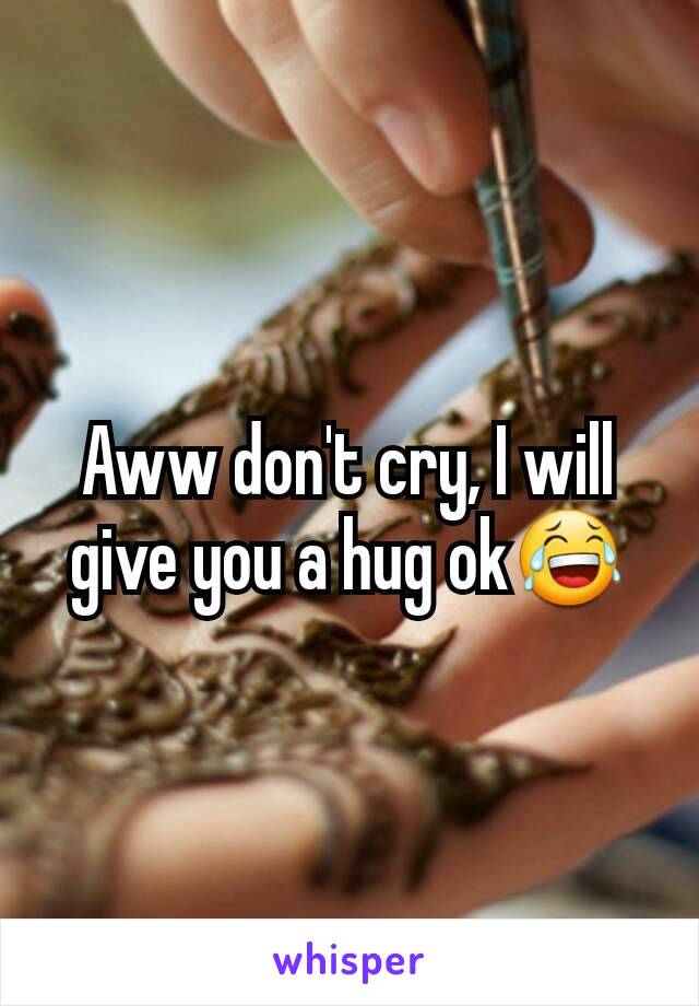 Aww don't cry, I will give you a hug ok😂