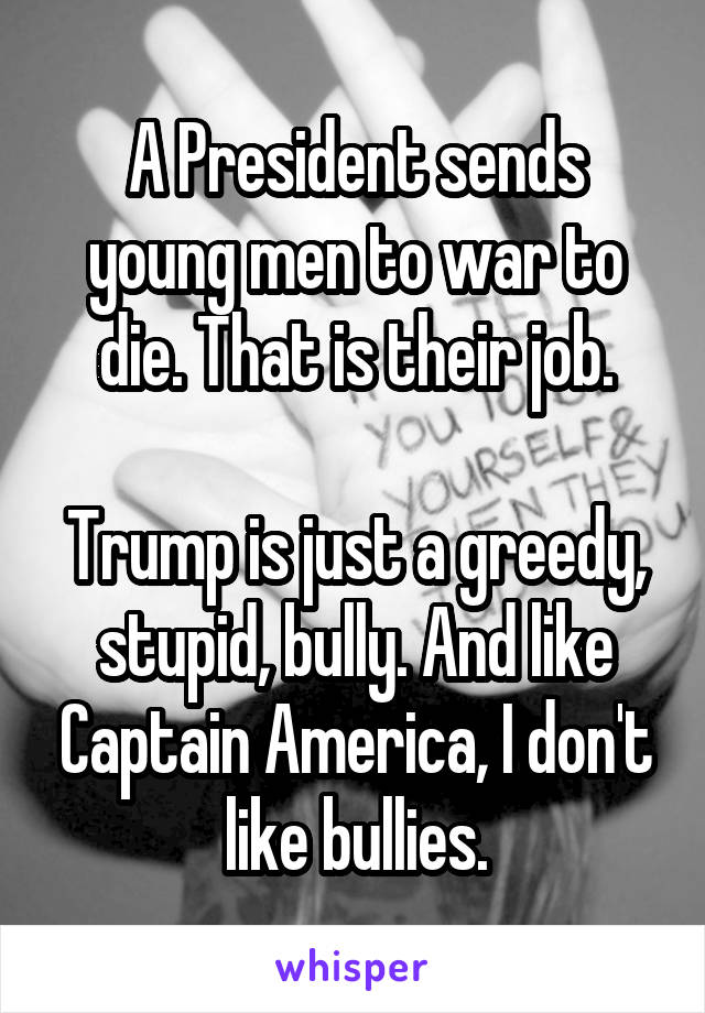 A President sends young men to war to die. That is their job.

Trump is just a greedy, stupid, bully. And like Captain America, I don't like bullies.