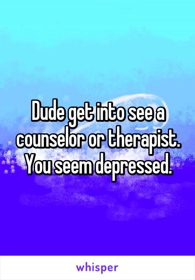 Dude get into see a counselor or therapist. You seem depressed.