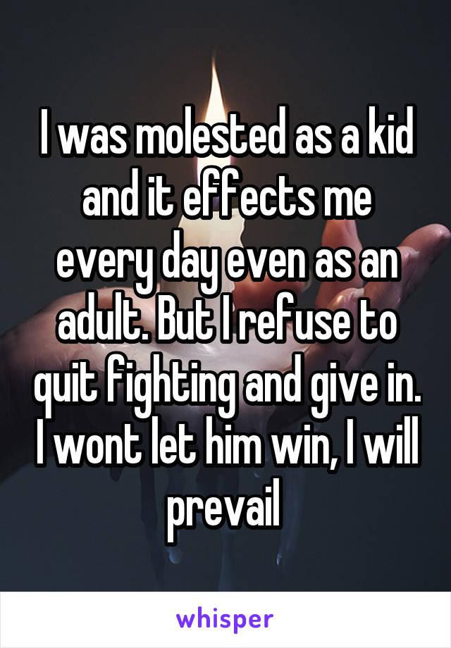 I was molested as a kid and it effects me every day even as an adult. But I refuse to quit fighting and give in. I wont let him win, I will prevail 
