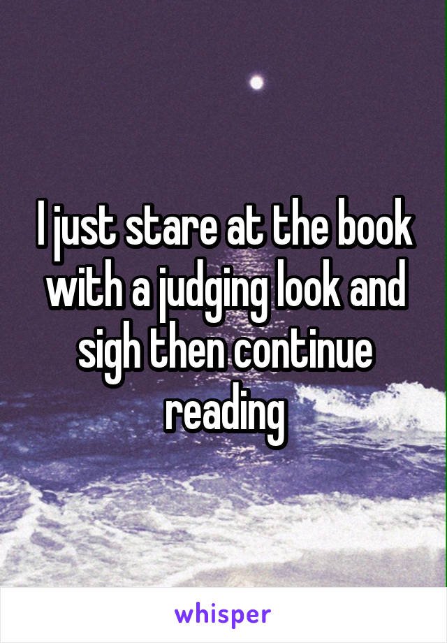 I just stare at the book with a judging look and sigh then continue reading