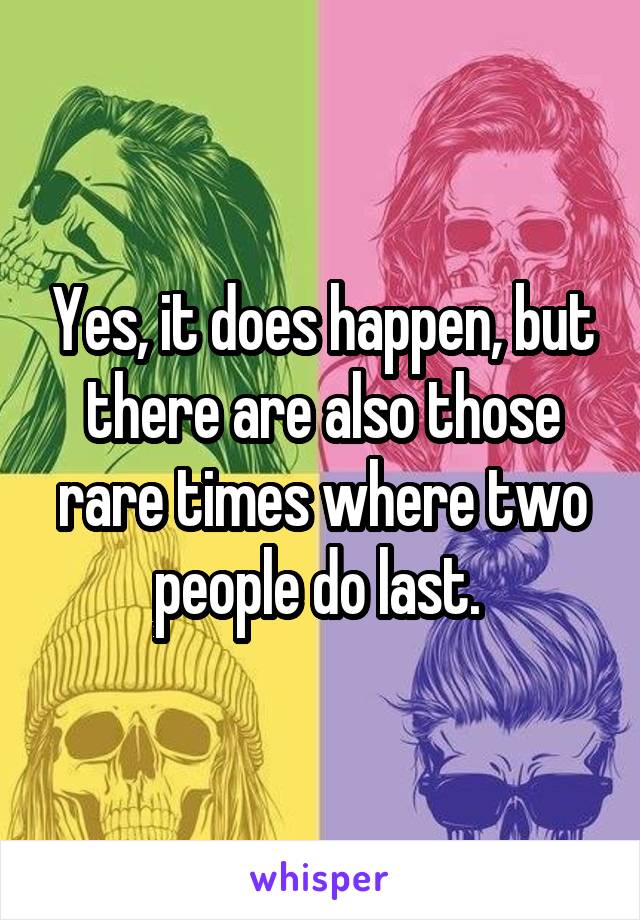 Yes, it does happen, but there are also those rare times where two people do last. 
