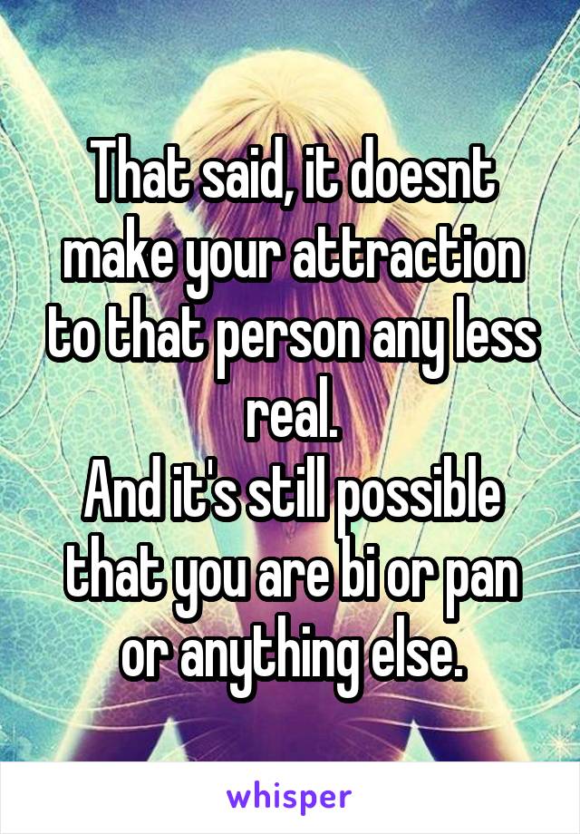 That said, it doesnt make your attraction to that person any less real.
And it's still possible that you are bi or pan or anything else.