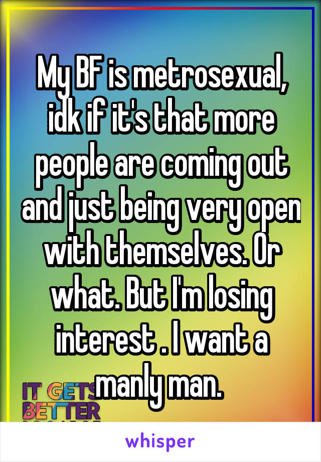 My BF is metrosexual, idk if it's that more people are coming out and just being very open with themselves. Or what. But I'm losing interest . I want a manly man. 