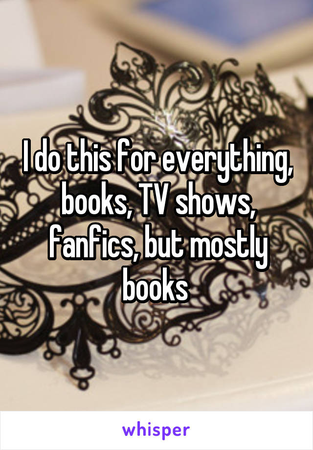 I do this for everything, books, TV shows, fanfics, but mostly books 