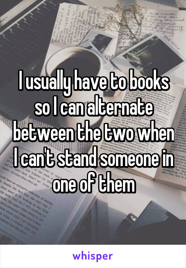 I usually have to books so I can alternate between the two when I can't stand someone in one of them