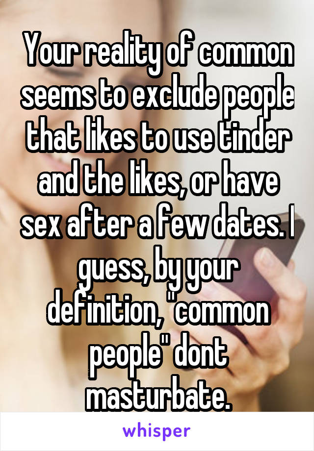 Your reality of common seems to exclude people that likes to use tinder and the likes, or have sex after a few dates. I guess, by your definition, "common people" dont masturbate.