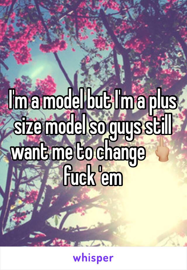 I'm a model but I'm a plus size model so guys still want me to change 🖕🏼 fuck 'em 