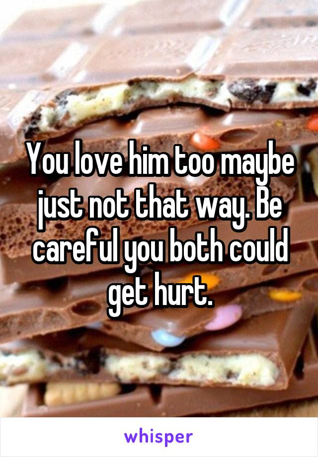 You love him too maybe just not that way. Be careful you both could get hurt.