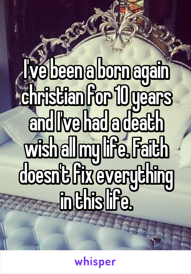 I've been a born again christian for 10 years and I've had a death wish all my life. Faith doesn't fix everything in this life.