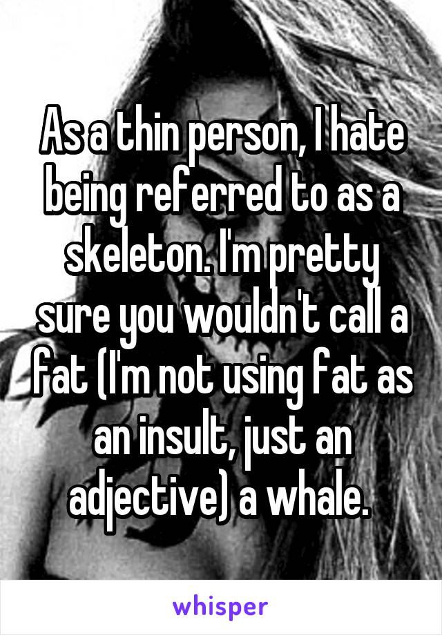 As a thin person, I hate being referred to as a skeleton. I'm pretty sure you wouldn't call a fat (I'm not using fat as an insult, just an adjective) a whale. 