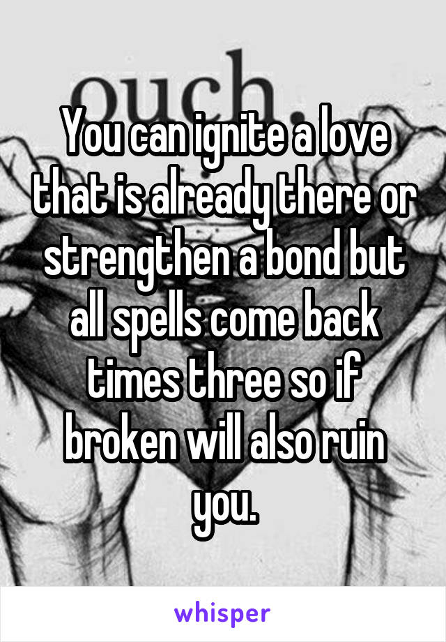 You can ignite a love that is already there or strengthen a bond but all spells come back times three so if broken will also ruin you.