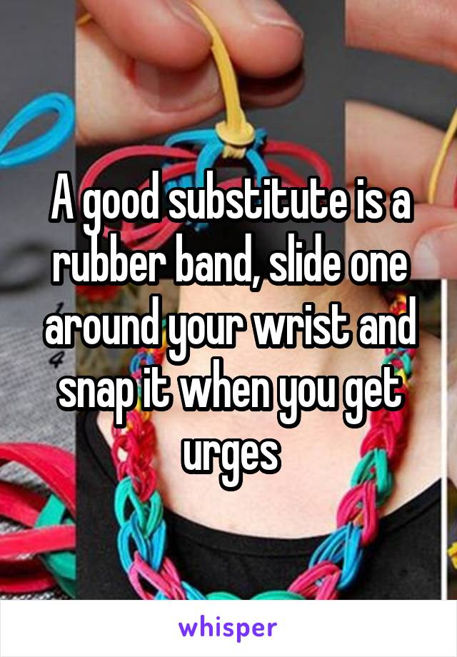 A good substitute is a rubber band, slide one around your wrist and snap it when you get urges
