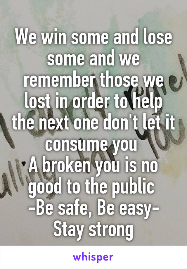 We win some and lose some and we remember those we lost in order to help the next one don't let it consume you 
A broken you is no good to the public 
-Be safe, Be easy-
Stay strong