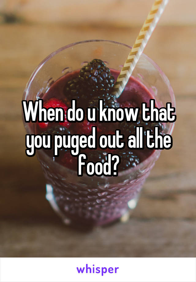 When do u know that you puged out all the food?