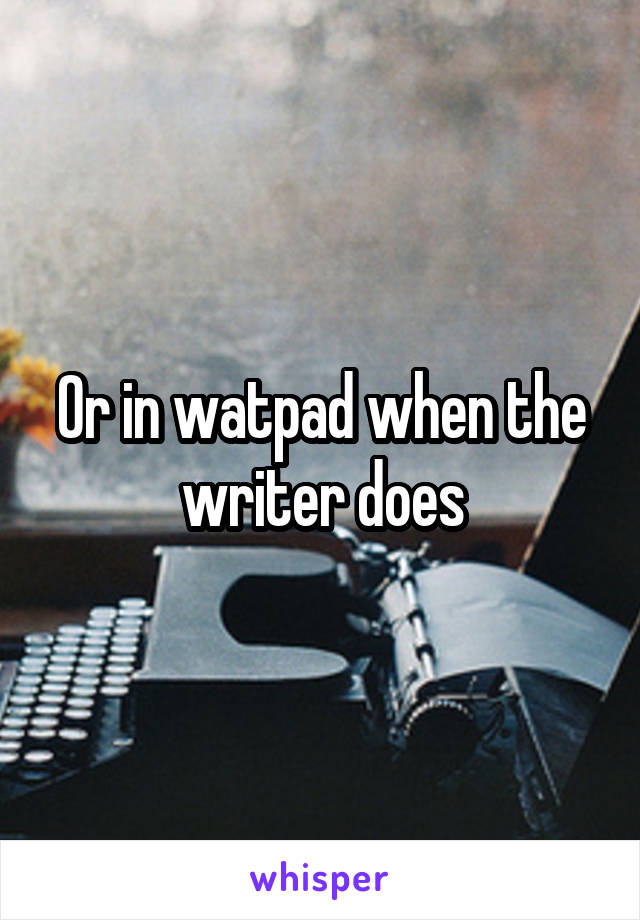 Or in watpad when the writer does