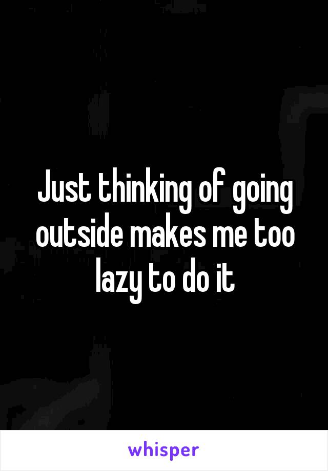 Just thinking of going outside makes me too lazy to do it