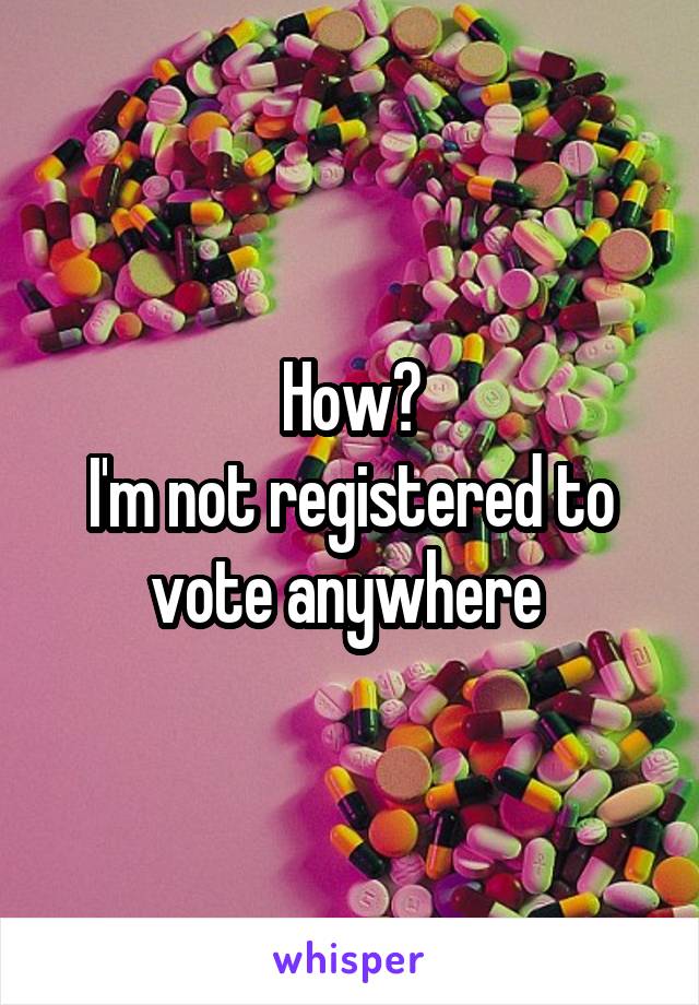 How?
I'm not registered to vote anywhere 