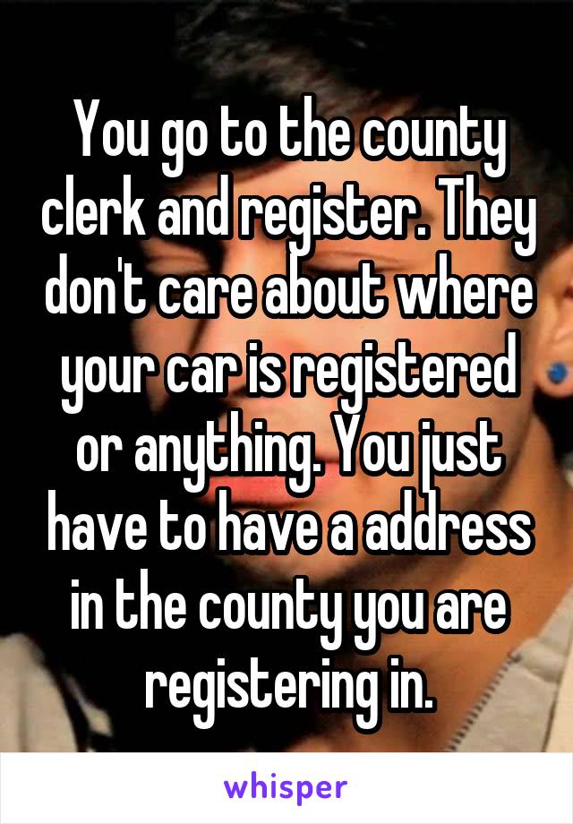 You go to the county clerk and register. They don't care about where your car is registered or anything. You just have to have a address in the county you are registering in.
