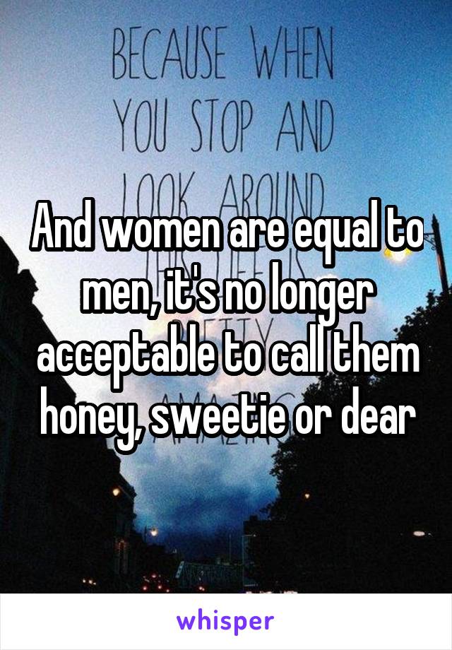 And women are equal to men, it's no longer acceptable to call them honey, sweetie or dear