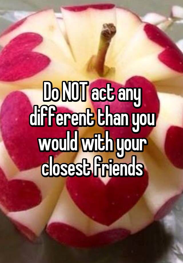 do-not-act-any-different-than-you-would-with-your-closest-friends