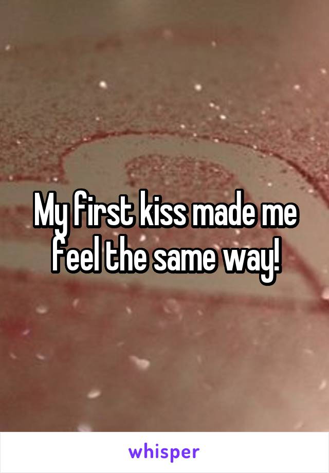 My first kiss made me feel the same way!