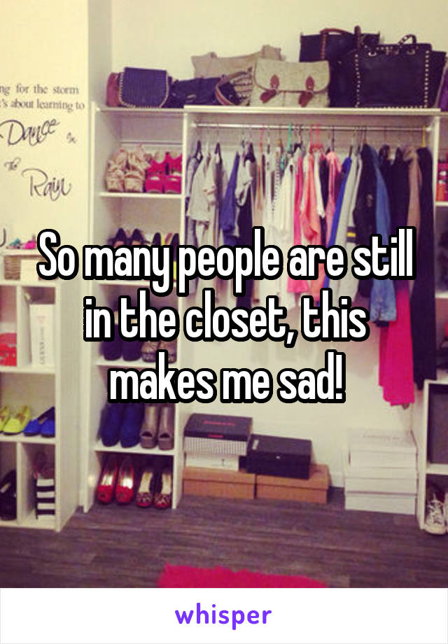 So many people are still in the closet, this makes me sad!