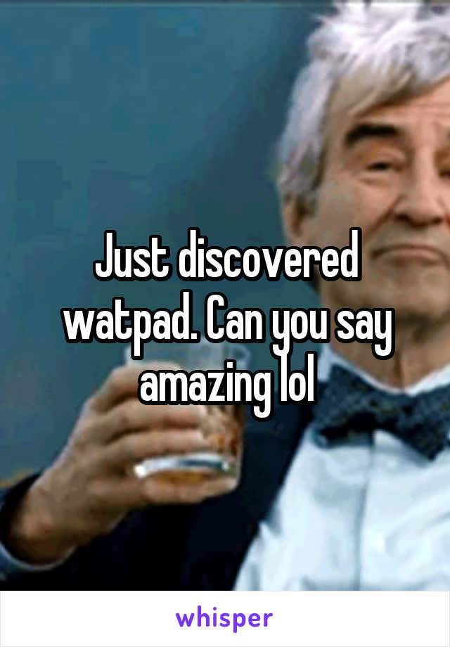 Just discovered watpad. Can you say amazing lol