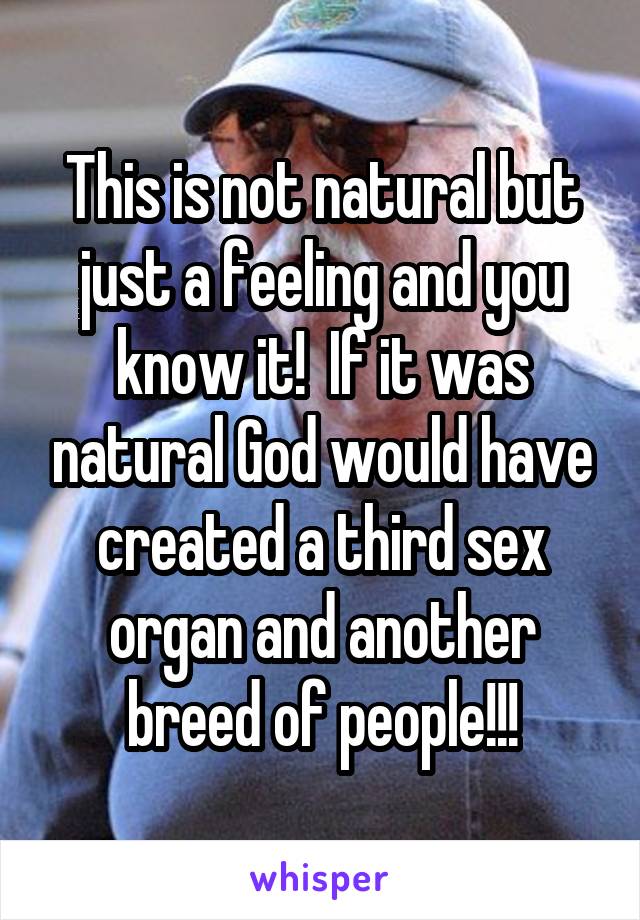 This is not natural but just a feeling and you know it!  If it was natural God would have created a third sex organ and another breed of people!!!