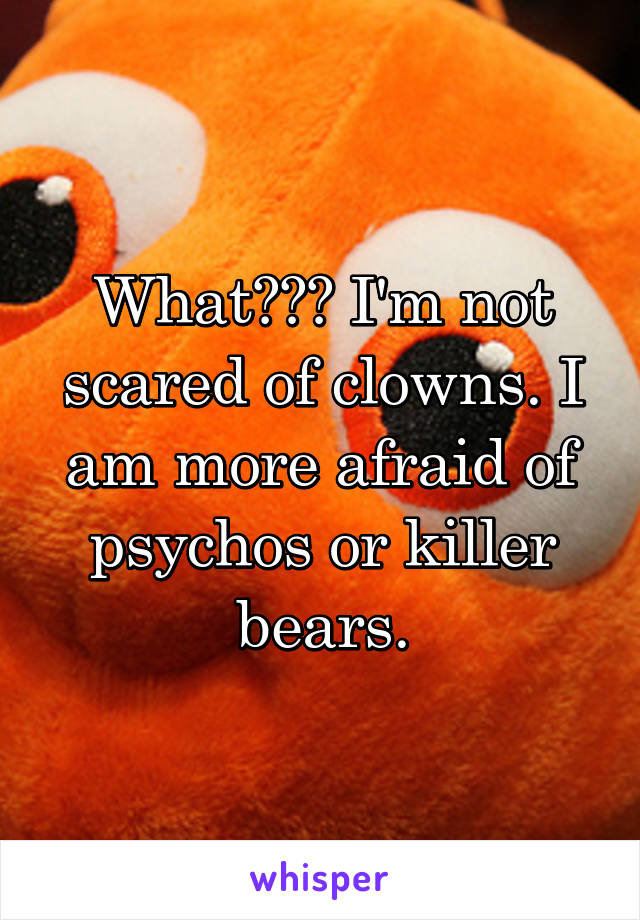 What??? I'm not scared of clowns. I am more afraid of psychos or killer bears.