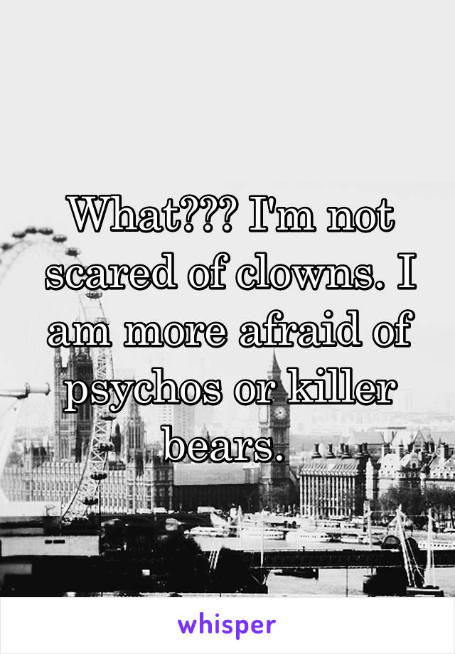 What??? I'm not scared of clowns. I am more afraid of psychos or killer bears. 