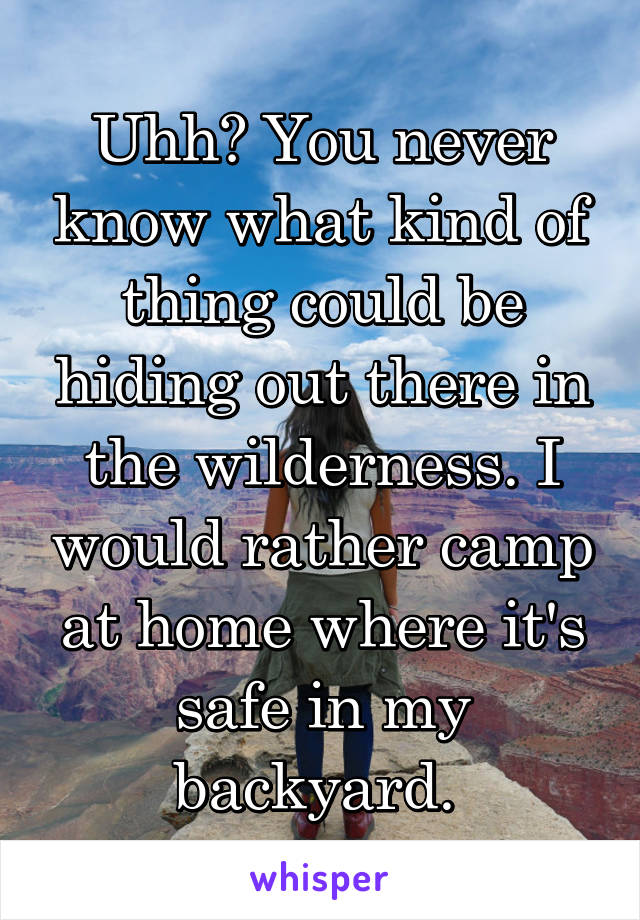 Uhh? You never know what kind of thing could be hiding out there in the wilderness. I would rather camp at home where it's safe in my backyard. 