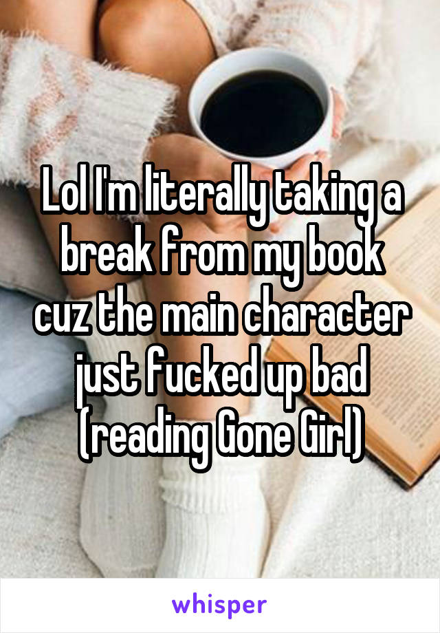 Lol I'm literally taking a break from my book cuz the main character just fucked up bad (reading Gone Girl)