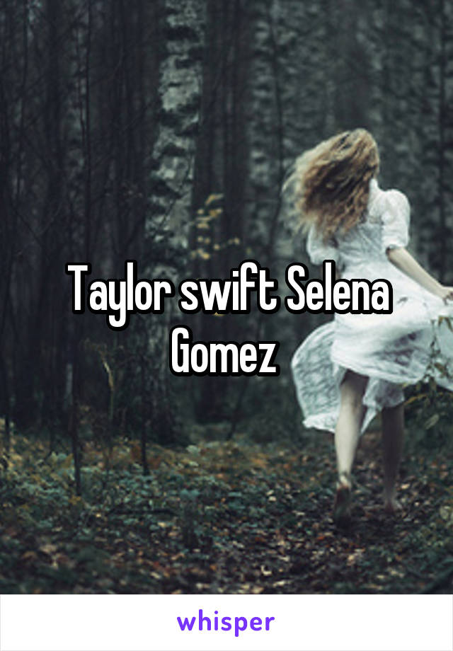 Taylor swift Selena Gomez 