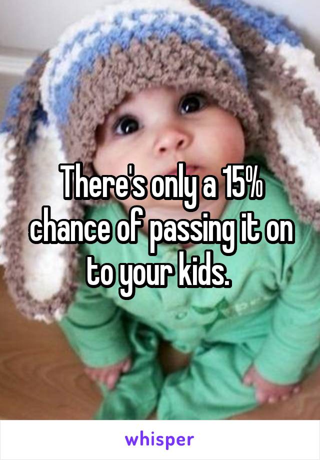 There's only a 15% chance of passing it on to your kids. 