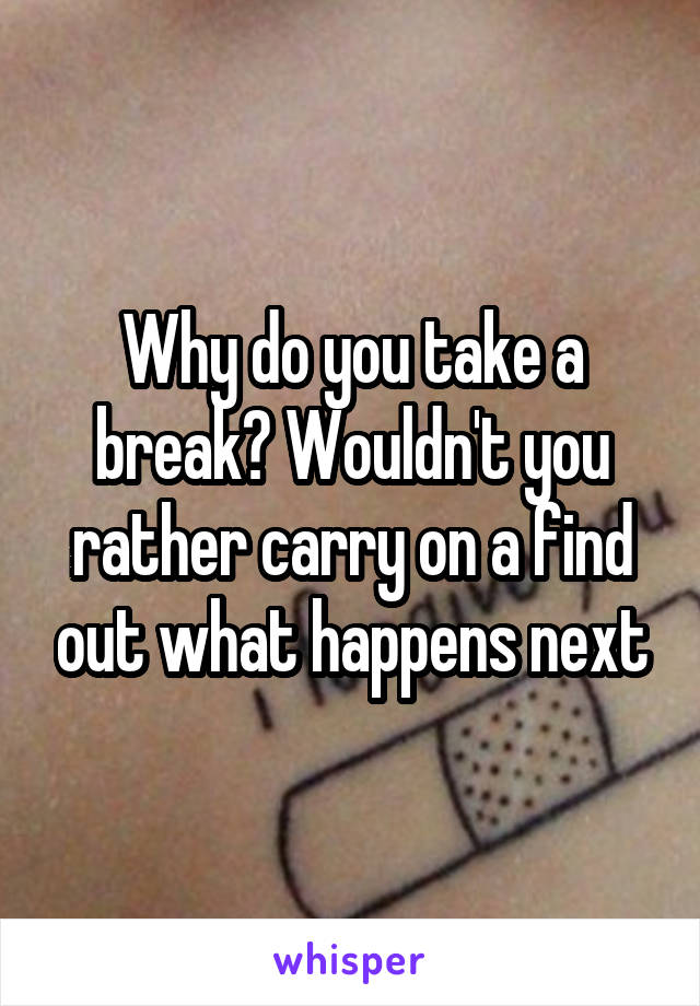 Why do you take a break? Wouldn't you rather carry on a find out what happens next