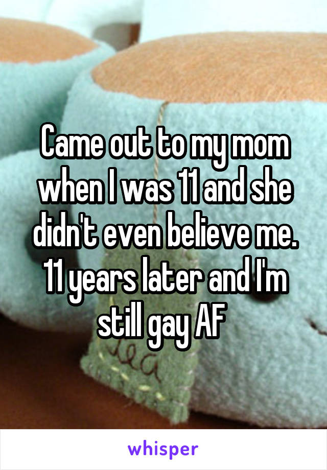 Came out to my mom when I was 11 and she didn't even believe me. 11 years later and I'm still gay AF 