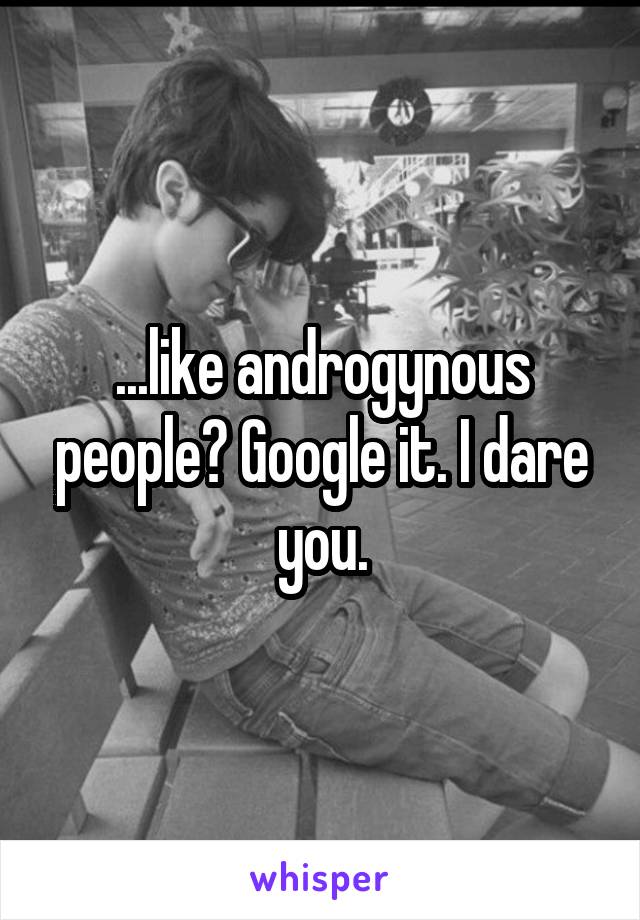 ...like androgynous people? Google it. I dare you.