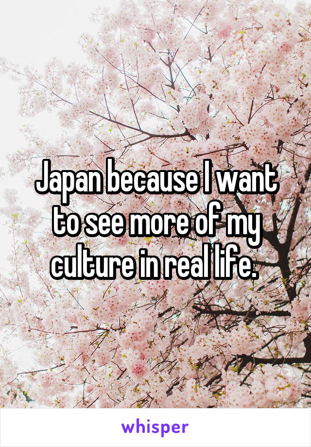 Japan because I want to see more of my culture in real life. 