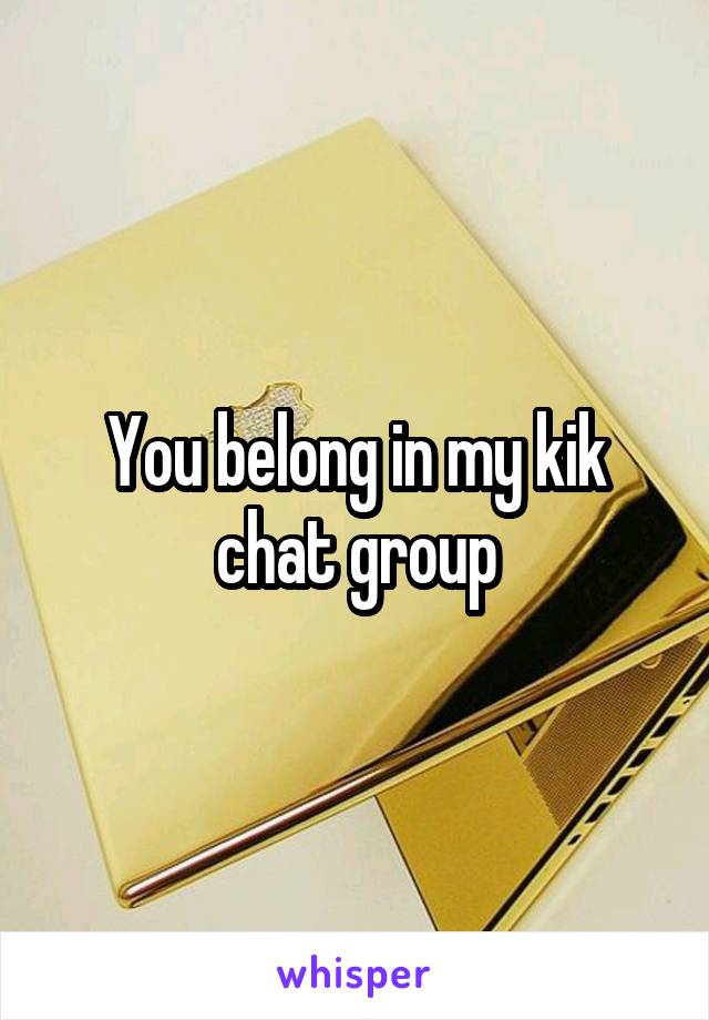 You belong in my kik chat group