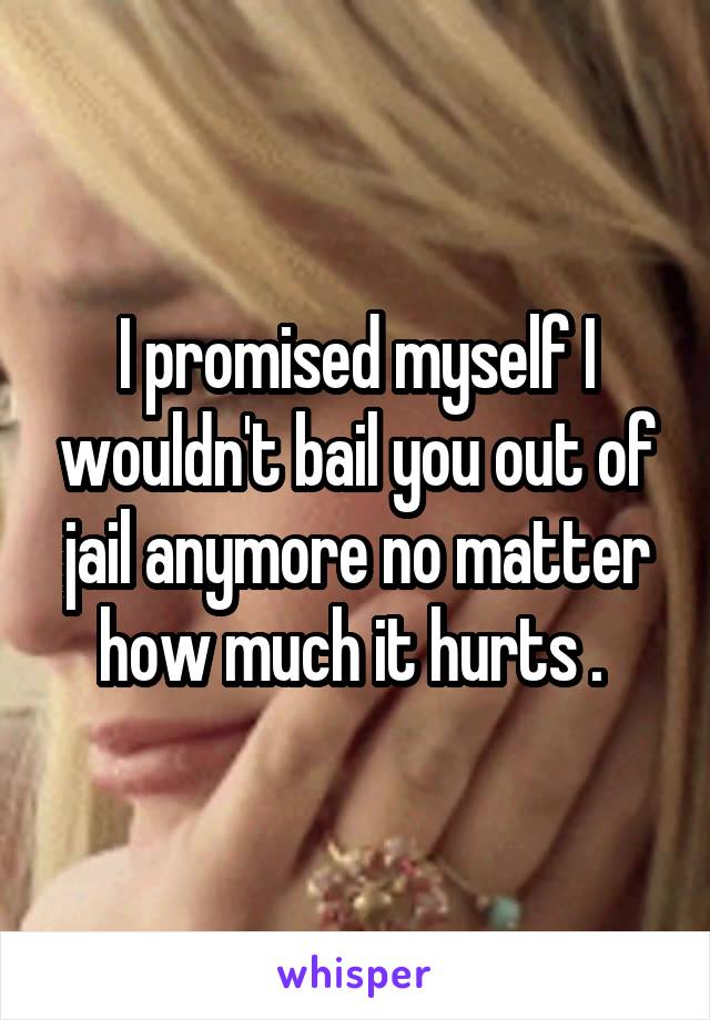 I promised myself I wouldn't bail you out of jail anymore no matter how much it hurts . 