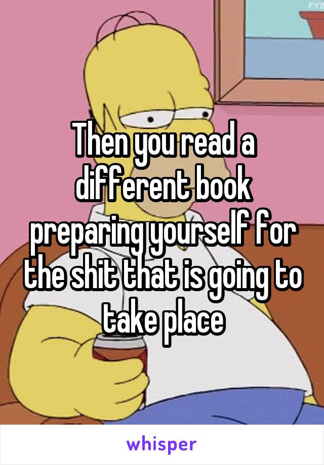 Then you read a different book preparing yourself for the shit that is going to take place