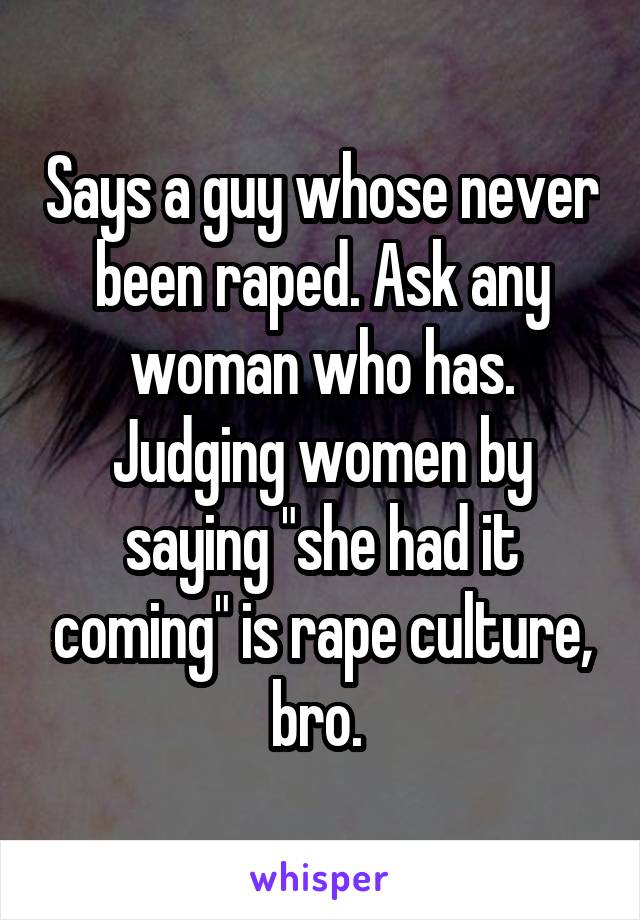 Says a guy whose never been raped. Ask any woman who has. Judging women by saying "she had it coming" is rape culture, bro. 
