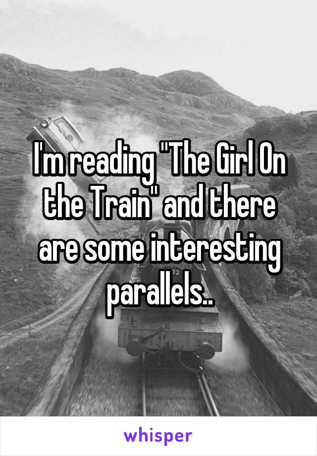 I'm reading "The Girl On the Train" and there are some interesting parallels..